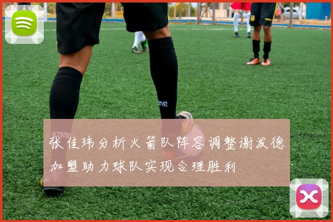 张佳玮分析火箭队阵容调整谢泼德加盟助力球队实现合理胜利