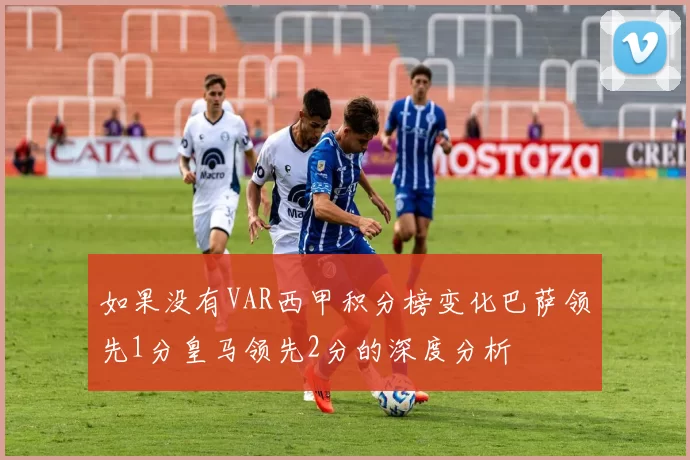如果没有VAR西甲积分榜变化巴萨领先1分皇马领先2分的深度分析
