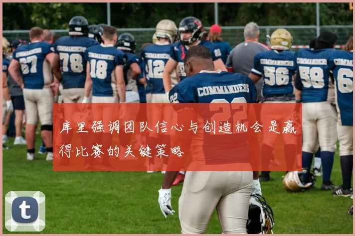 库里强调团队信心与创造机会是赢得比赛的关键策略