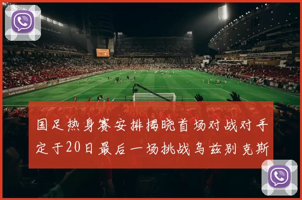 国足热身赛安排揭晓首场对战对手定于20日最后一场挑战乌兹别克斯坦