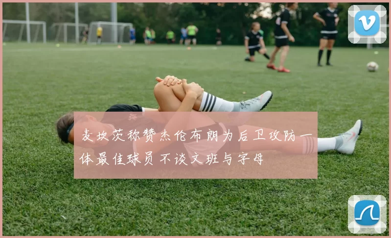 麦坎茨称赞杰伦布朗为后卫攻防一体最佳球员不谈文班与字母